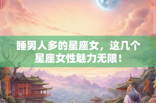 睡男人多的星座女，这几个星座女性魅力无限！