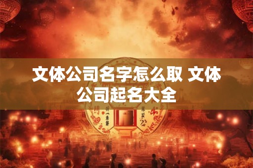 文体公司名字怎么取 文体公司起名大全