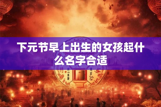 下元节早上出生的女孩起什么名字合适