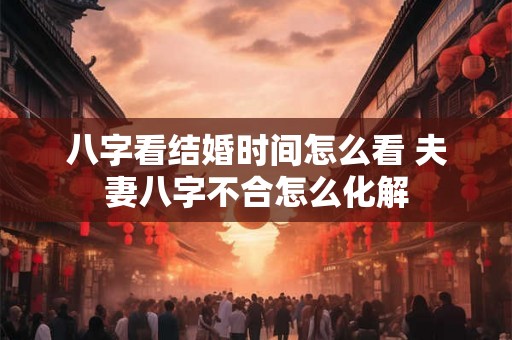 八字看结婚时间怎么看 夫妻八字不合怎么化解