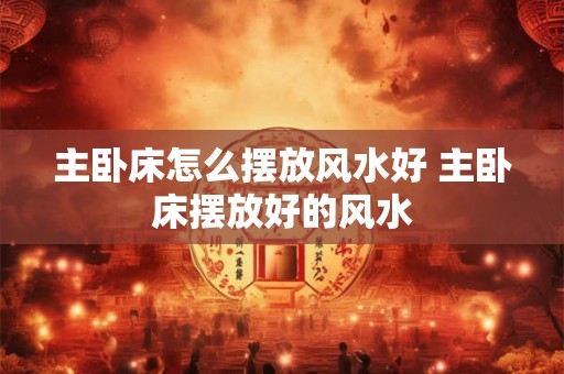 主卧床怎么摆放风水好 主卧床摆放好的风水