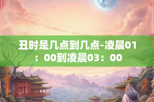 丑时是几点到几点-凌晨01:00到凌晨03:00 丑时是几点到几点-凌晨01:00到凌晨03:00