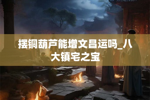摆铜葫芦能增文昌运吗_八大镇宅之宝
