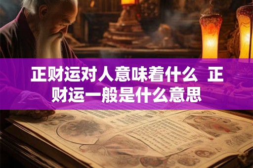 正财运对人意味着什么 正财运一般是什么意思 正财运对人意味着什么 正财运一般是什么意思