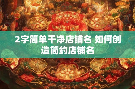 2字简单干净店铺名 如何创造简约店铺名