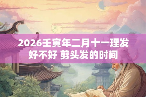 2026壬寅年二月十一理发好不好 剪头发的时间