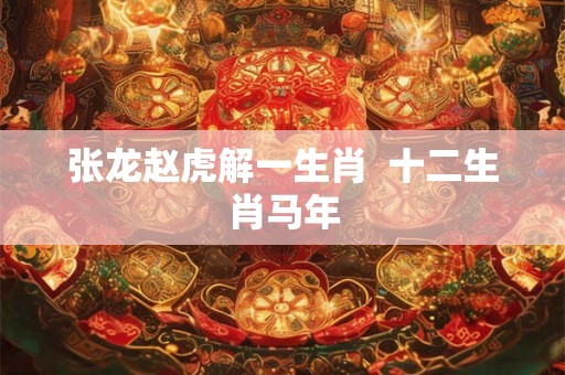 张龙赵虎解一生肖  十二生肖马年