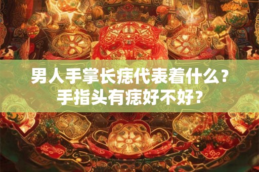 男人手掌长痣代表着什么？手指头有痣好不好？
