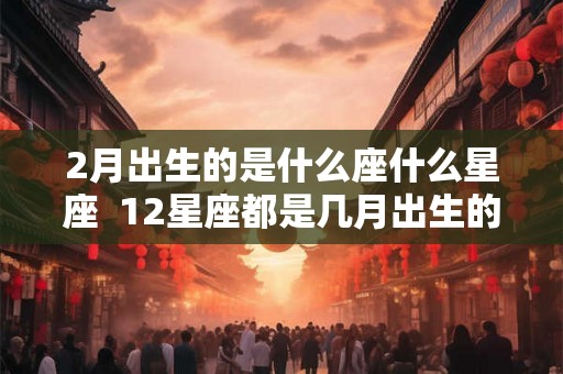 2月出生的是什么座什么星座  12星座都是几月出生的