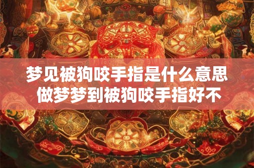 梦见被狗咬手指是什么意思 做梦梦到被狗咬手指好不好