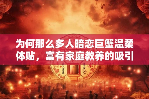 为何那么多人暗恋巨蟹温柔体贴，富有家庭教养的吸引力