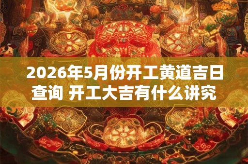 2026年5月份开工黄道吉日查询 开工大吉有什么讲究