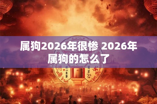 属狗2026年很惨 2026年属狗的怎么了