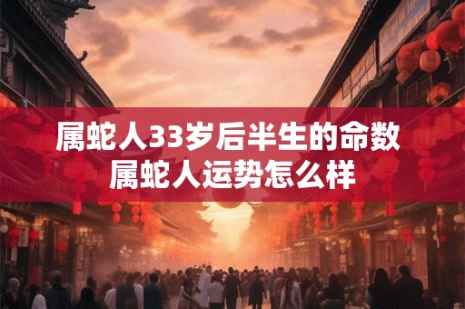 属蛇人33岁后半生的命数 属蛇人运势怎么样
