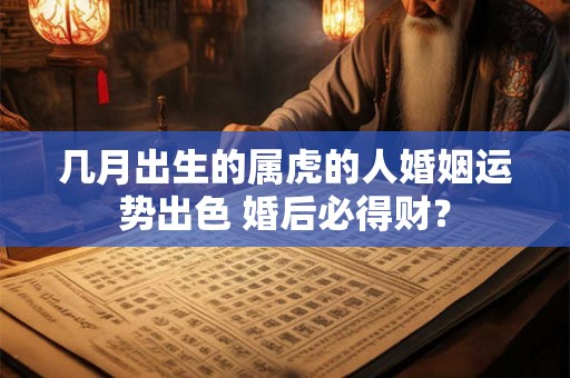 几月出生的属虎的人婚姻运势出色 婚后必得财？