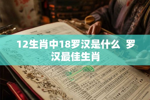 12生肖中18罗汉是什么  罗汉最佳生肖