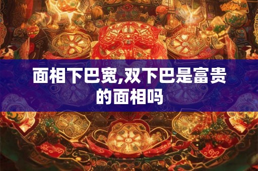 面相下巴宽,双下巴是富贵的面相吗