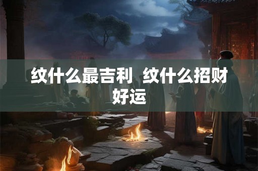 纹什么最吉利  纹什么招财好运