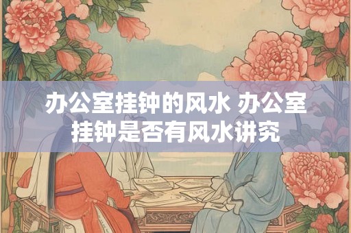 办公室挂钟的风水 办公室挂钟是否有风水讲究