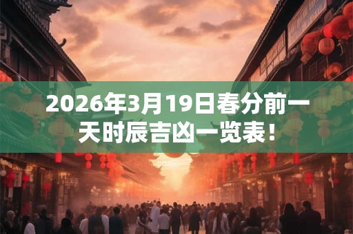 2026年3月19日春分前一天时辰吉凶一览表! 2026年3月19日春分前一天时辰吉凶一览表!