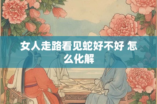女人走路看见蛇好不好 怎么化解