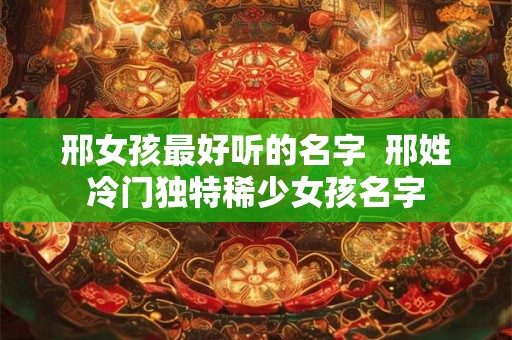 邢女孩最好听的名字  邢姓冷门独特稀少女孩名字