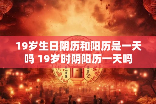 19岁生日阴历和阳历是一天吗 19岁时阴阳历一天吗