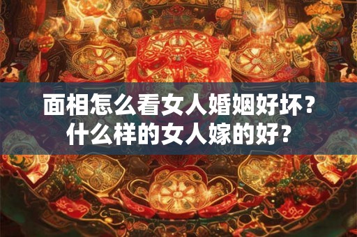 面相怎么看女人婚姻好坏？什么样的女人嫁的好？