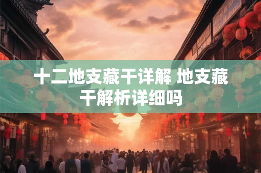 十二地支藏干详解 地支藏干解析详细吗