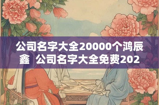 公司名字大全20000个鸿辰鑫  公司名字大全免费2026