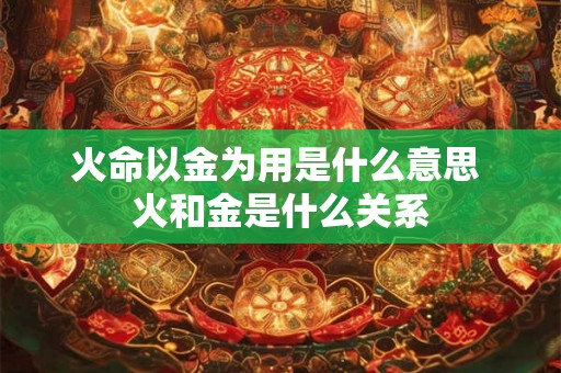 火命以金为用是什么意思 火和金是什么关系