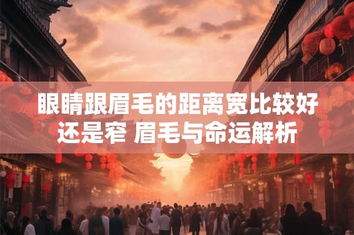 眼睛跟眉毛的距离宽比较好还是窄 眉毛与命运解析