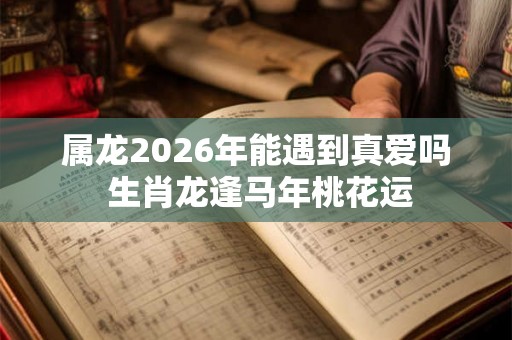 属龙2026年能遇到真爱吗 生肖龙逢马年桃花运 属龙2026年能遇到真爱吗 生肖龙逢马年桃花运