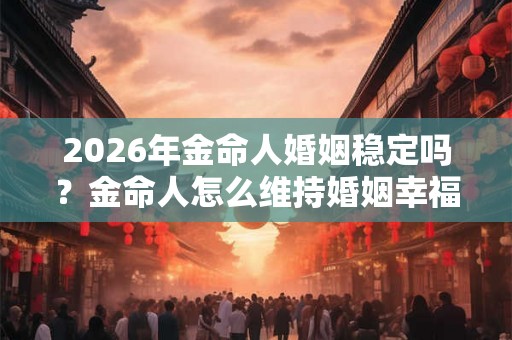2026年金命人婚姻稳定吗？金命人怎么维持婚姻幸福？