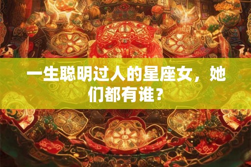 一生聪明过人的星座女,她们都有谁? 一生聪明过人的星座女,她们都有谁?