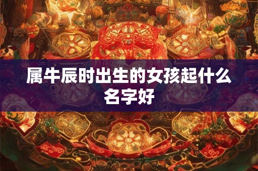 属牛辰时出生的女孩起什么名字好