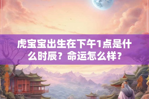 虎宝宝出生在下午1点是什么时辰?命运怎么样? 虎宝宝出生在下午1点是什么时辰?命运怎么样?