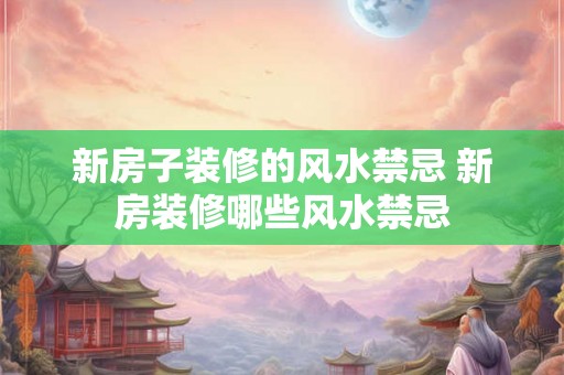 新房子装修的风水禁忌 新房装修哪些风水禁忌