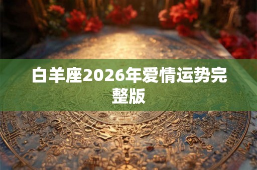 白羊座2026年爱情运势完整版 白羊座2026年爱情运势完整版