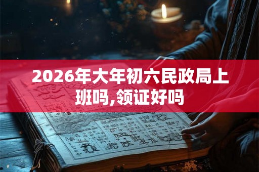 2026年大年初六民政局上班吗,领证好吗