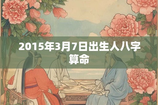 2015年3月7日出生人八字算命