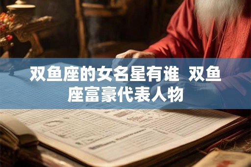 双鱼座的女名星有谁 双鱼座富豪代表人物 双鱼座的女名星有谁 双鱼座富豪代表人物