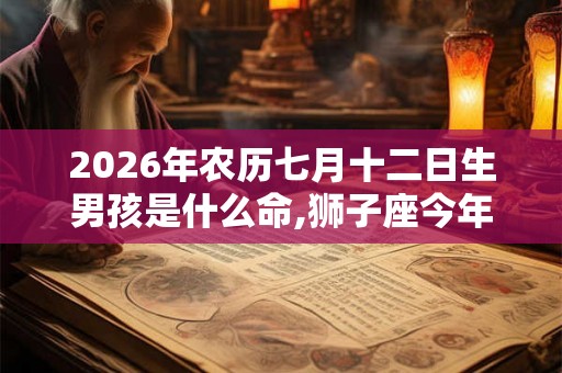 2026年农历七月十二日生男孩是什么命,狮子座今年运势？
