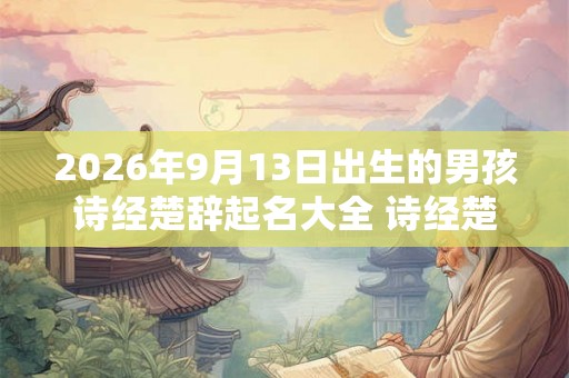 2026年9月13日出生的男孩诗经楚辞起名大全 诗经楚辞属虎男取名技巧