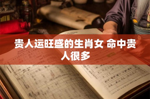 贵人运旺盛的生肖女 命中贵人很多