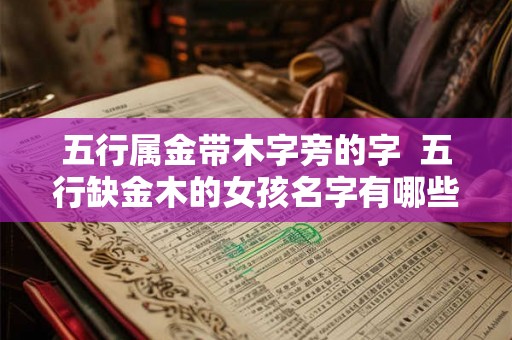 五行属金带木字旁的字  五行缺金木的女孩名字有哪些