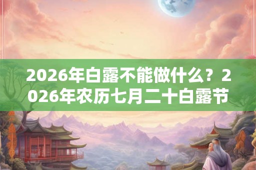 2026年白露不能做什么?2026年农历七月二十白露节气时辰宜忌 2026年白露不能做什么?2026年农历七月二十白露节气时辰宜忌