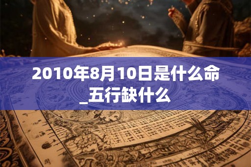 2010年8月10日是什么命_五行缺什么