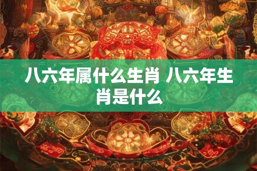 八六年属什么生肖 八六年生肖是什么
