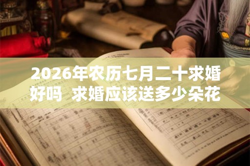 2026年农历七月二十求婚好吗  求婚应该送多少朵花